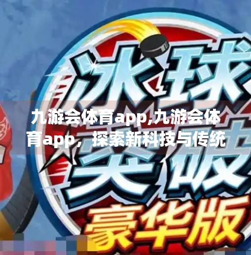 九游会体育app,九游会体育app，探索新科技与传统文化的碰撞