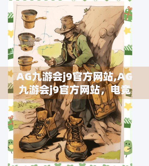 AG九游会j9官方网站,AG九游会j9官方网站，电竞新势力的崛起与用户价值重塑