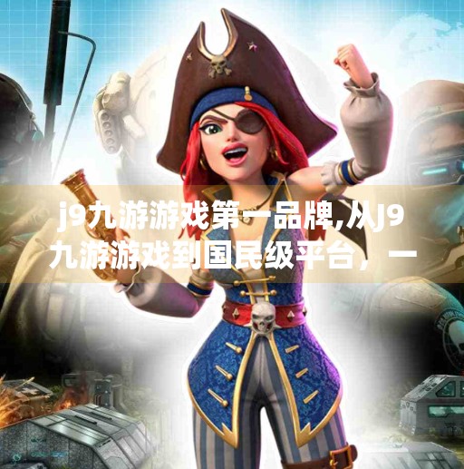 j9九游游戏第一品牌,从J9九游游戏到国民级平台，一个手游品牌的崛起之路
