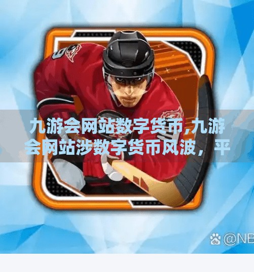 九游会网站数字货币,九游会网站涉数字货币风波，平台合规与用户权益如何守护？