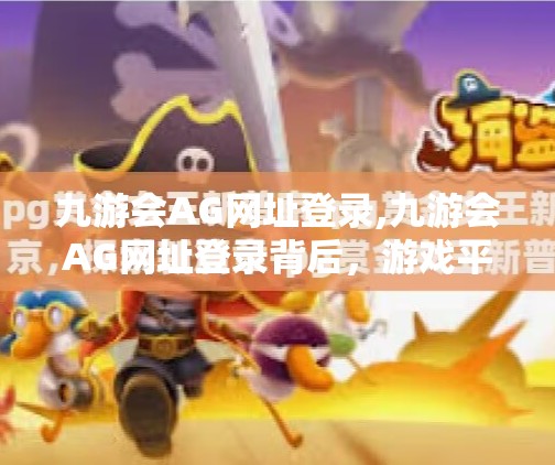 九游会AG网址登录,九游会AG网址登录背后，游戏平台的流量密码与用户信任危机