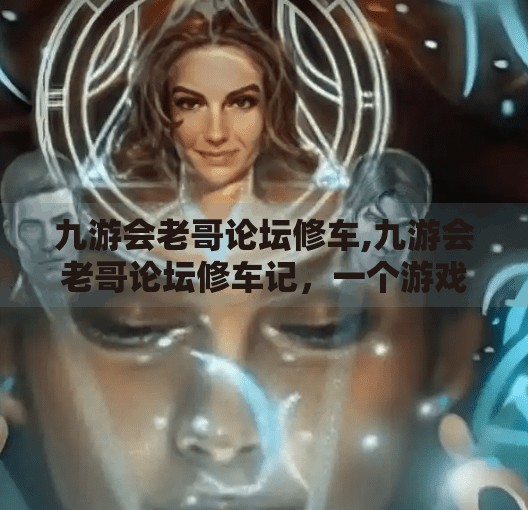 九游会老哥论坛修车,九游会老哥论坛修车记，一个游戏宅的车生逆袭之路