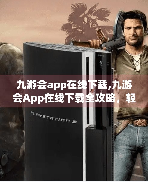 九游会app在线下载,九游会App在线下载全攻略，轻松获取游戏盛宴，畅享指尖乐趣！