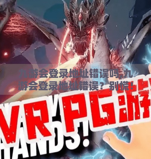 九游会登录地址错误吗,九游会登录地址错误？别慌！一文教你轻松解决常见问题！