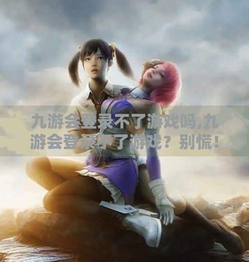 九游会登录不了游戏吗,九游会登录不了游戏？别慌！教你三步搞定账号异常问题！