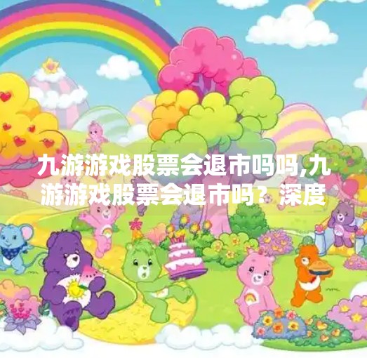 九游游戏股票会退市吗吗,九游游戏股票会退市吗?深度解析背后的风险与机遇 九游游戏股票会退市吗吗,九游游戏股票会退市吗?深度解析背后的风险与机遇
