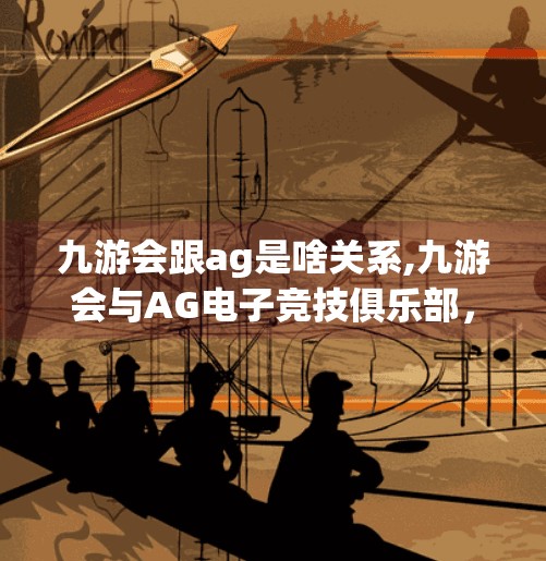 九游会跟ag是啥关系,九游会与AG电子竞技俱乐部，从兄弟到分家的电竞江湖往事