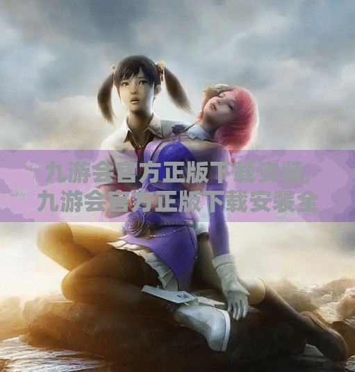 九游会官方正版下载安装,九游会官方正版下载安装全攻略,安全、便捷、无套路,新手也能秒变老玩家! 九游会官方正版下载安装,九游会官方正版下载安装全攻略,安全、便捷、无套路,新手也能秒变老玩家!