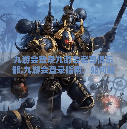 九游会登录九游会老哥俱乐部,九游会登录指南，如何轻松进入九游会老哥俱乐部，解锁游戏新世界？