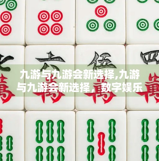 九游与九游会新选择,九游与九游会新选择,数字娱乐生态的重构与用户价值重塑 九游与九游会新选择,九游与九游会新选择,数字娱乐生态的重构与用户价值重塑