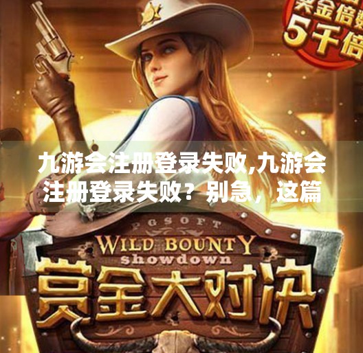 九游会注册登录失败,九游会注册登录失败？别急，这篇攻略帮你轻松搞定！