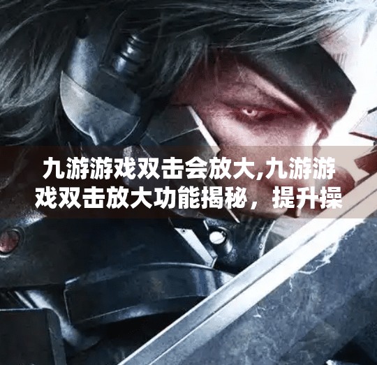 九游游戏双击会放大,九游游戏双击放大功能揭秘，提升操作体验的隐藏技巧你用对了吗？