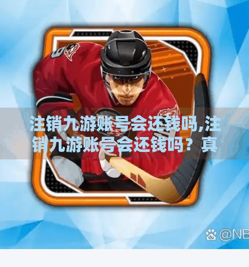 注销九游账号会还钱吗,注销九游账号会还钱吗?真相揭秘,你可能白忙一场! 注销九游账号会还钱吗,注销九游账号会还钱吗?真相揭秘,你可能白忙一场!