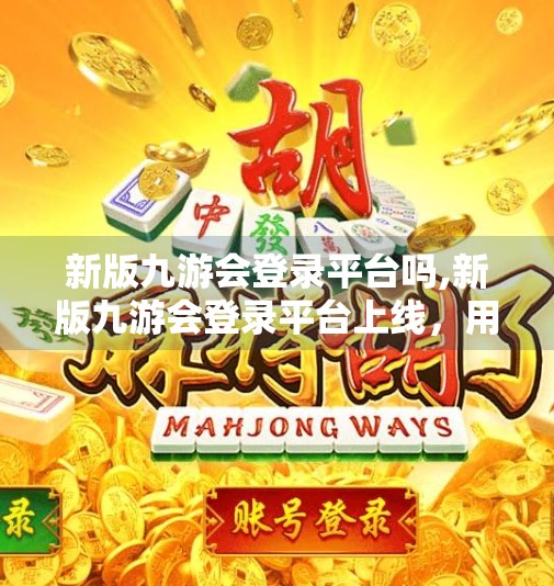 新版九游会登录平台吗,新版九游会登录平台上线,用户如何安全便捷地畅玩游戏新体验? 新版九游会登录平台吗,新版九游会登录平台上线,用户如何安全便捷地畅玩游戏新体验?