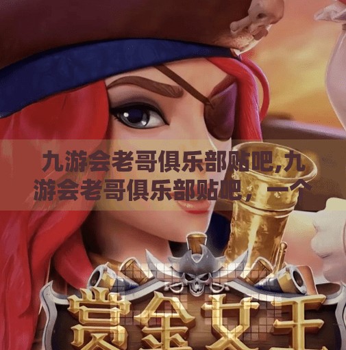 九游会老哥俱乐部贴吧,九游会老哥俱乐部贴吧,一个被遗忘的数字江湖,藏着多少游戏人的青春记忆? 九游会老哥俱乐部贴吧,九游会老哥俱乐部贴吧,一个被遗忘的数字江湖,藏着多少游戏人的青春记忆?