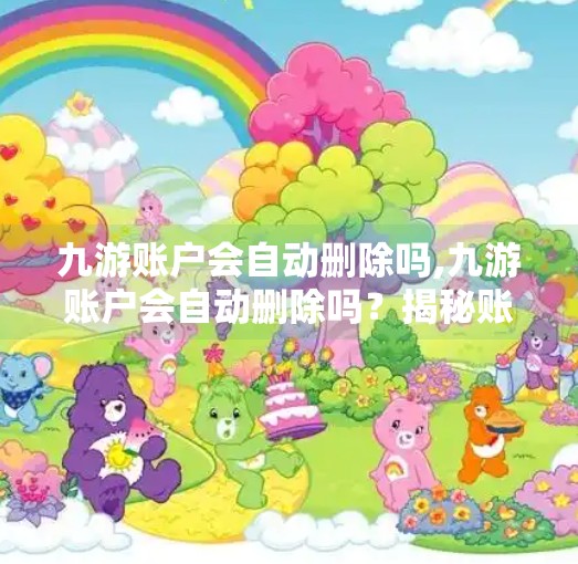 九游账户会自动删除吗,九游账户会自动删除吗?揭秘账号安全背后的真相! 九游账户会自动删除吗,九游账户会自动删除吗?揭秘账号安全背后的真相!