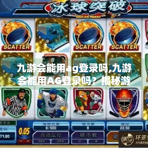 九游会能用ag登录吗,九游会能用AG登录吗?揭秘游戏账号互通背后的真相! 九游会能用ag登录吗,九游会能用AG登录吗?揭秘游戏账号互通背后的真相!