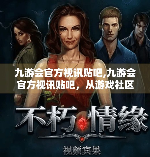九游会官方视讯贴吧,九游会官方视讯贴吧，从游戏社区到情感共鸣的数字港湾