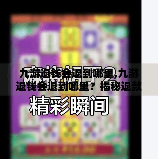 九游退钱会退到哪里,九游退钱会退到哪里?揭秘退款到账路径与常见问题全解析! 九游退钱会退到哪里,九游退钱会退到哪里?揭秘退款到账路径与常见问题全解析!