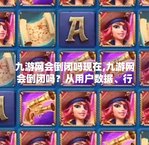 九游网会倒闭吗现在,九游网会倒闭吗?从用户数据、行业趋势与平台战略看它的未来命运 九游网会倒闭吗现在,九游网会倒闭吗?从用户数据、行业趋势与平台战略看它的未来命运