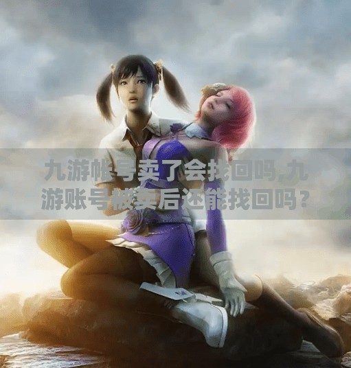 九游帐号卖了会找回吗,九游账号被卖后还能找回吗？血泪教训告诉你真相！