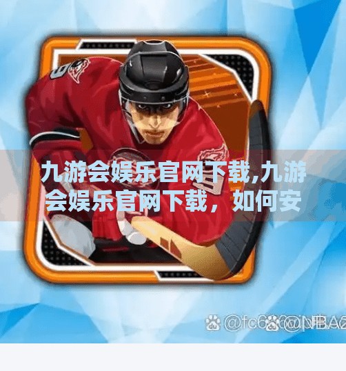 九游会娱乐官网下载,九游会娱乐官网下载，如何安全、高效地开启你的游戏世界大门？