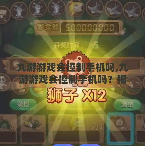 九游游戏会控制手机吗,九游游戏会控制手机吗？揭秘背后的技术真相与用户隐私保护指南