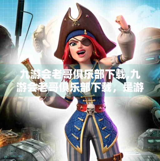 九游会老哥俱乐部下载,九游会老哥俱乐部下载，是游戏天堂还是陷阱？揭开背后的真实面目！