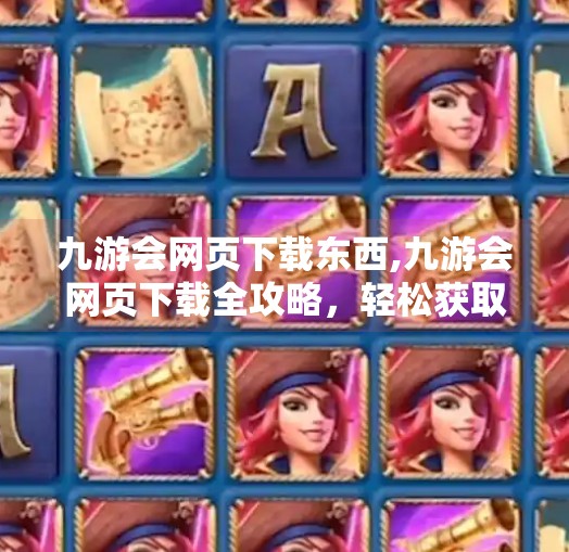 九游会网页下载东西,九游会网页下载全攻略,轻松获取游戏资源,告别繁琐安装烦恼! 九游会网页下载东西,九游会网页下载全攻略,轻松获取游戏资源,告别繁琐安装烦恼!