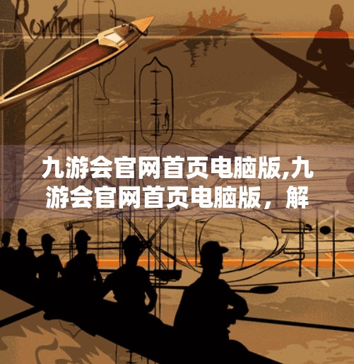九游会官网首页电脑版,九游会官网首页电脑版，解锁游戏新体验，打造你的专属娱乐空间！