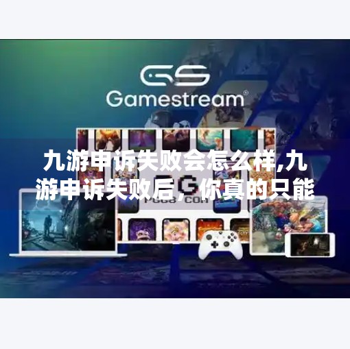 九游申诉失败会怎么样,九游申诉失败后,你真的只能认栽吗?别急,这几种应对策略值得收藏! 九游申诉失败会怎么样,九游申诉失败后,你真的只能认栽吗?别急,这几种应对策略值得收藏!