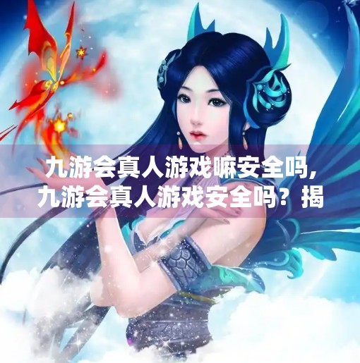 九游会真人游戏嘛安全吗,九游会真人游戏安全吗?揭秘背后的风险与真相! 九游会真人游戏嘛安全吗,九游会真人游戏安全吗?揭秘背后的风险与真相!