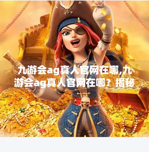 九游会ag真人官网在哪,九游会ag真人官网在哪？揭秘背后的游戏世界与真实平台真相！