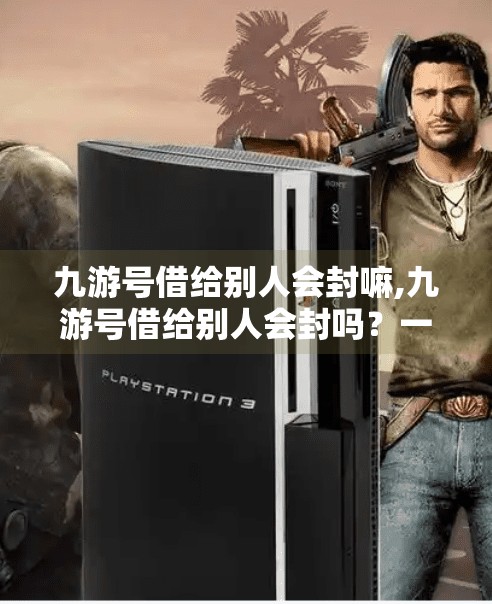 九游号借给别人会封嘛,九游号借给别人会封吗?一文讲清账号安全风险与防封指南! 九游号借给别人会封嘛,九游号借给别人会封吗?一文讲清账号安全风险与防封指南!