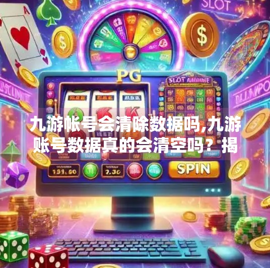 九游帐号会清除数据吗,九游账号数据真的会清空吗？揭秘游戏数据安全的真相！