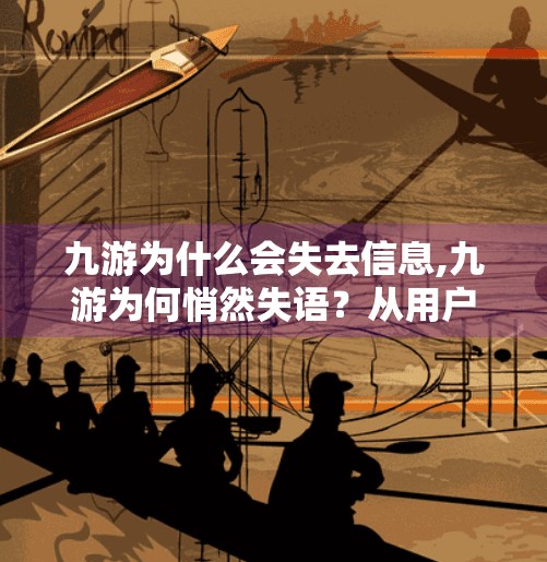 九游为什么会失去信息,九游为何悄然失语？从用户沉默看平台转型的阵痛与反思