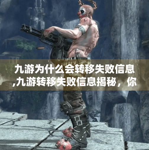 九游为什么会转移失败信息,九游转移失败信息揭秘，你以为是系统问题，其实背后藏着这些隐藏逻辑！