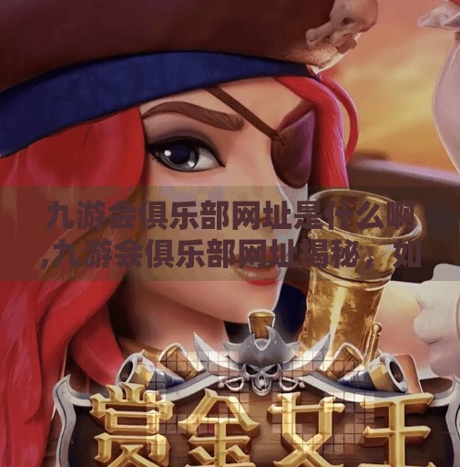 九游会俱乐部网址是什么啊,九游会俱乐部网址揭秘，如何安全访问并了解这个热门电竞平台？