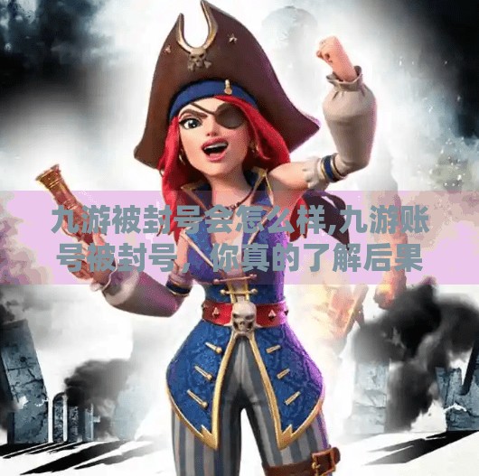 九游被封号会怎么样,九游账号被封号，你真的了解后果有多严重吗？别让一时冲动毁掉你的游戏人生！