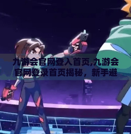 九游会官网登入首页,九游会官网登录首页揭秘，新手避坑指南与实用技巧全解析