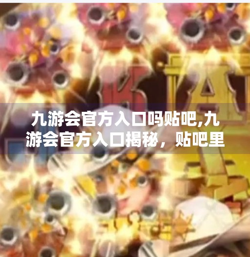 九游会官方入口吗贴吧,九游会官方入口揭秘，贴吧里的神秘链接到底靠不靠谱？