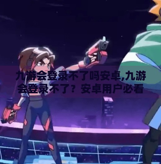 九游会登录不了吗安卓,九游会登录不了？安卓用户必看的卡顿自救指南！
