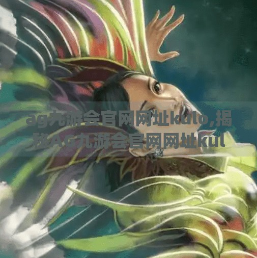 ag九游会官网网址kulo,揭秘AG九游会官网网址kulo，如何安全访问游戏平台并避免网络陷阱？