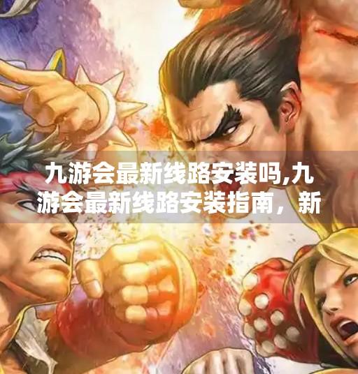 九游会最新线路安装吗,九游会最新线路安装指南，新手也能轻松搞定的实用教程！