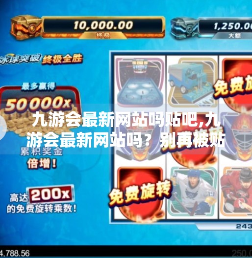 九游会最新网站吗贴吧,九游会最新网站吗？别再被贴吧误导了！揭秘真假信息背后的流量陷阱