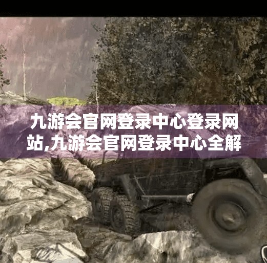九游会官网登录中心登录网站,九游会官网登录中心全解析，新手必看的登录指南与避坑攻略