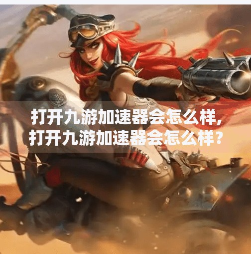 打开九游加速器会怎么样,打开九游加速器会怎么样？真相可能让你大吃一惊！