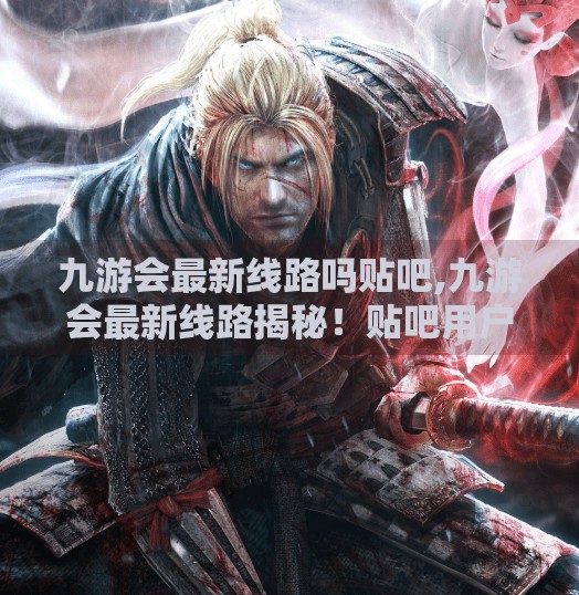 九游会最新线路吗贴吧,九游会最新线路揭秘！贴吧用户爆料背后真相，你还在盲目跟风吗？