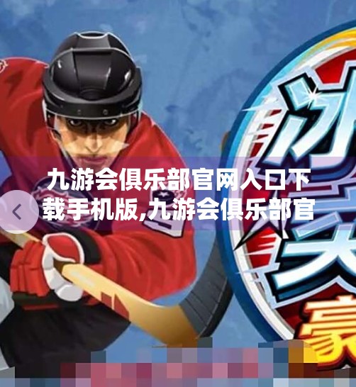 九游会俱乐部官网入口下载手机版,九游会俱乐部官网入口下载手机版，便捷体验背后的隐忧，你真的了解它吗？
