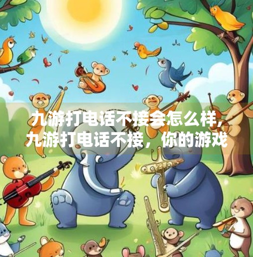 九游打电话不接会怎么样,九游打电话不接，你的游戏账号可能凉了？别让沉默成为代价！